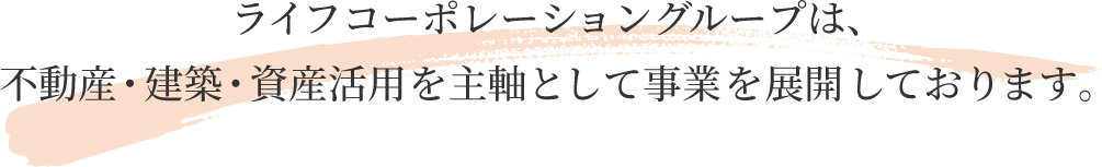 ライフコーポレーショングループは、不動産・建築・資産活用を主軸として事業を展開しております。