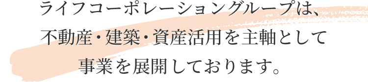 ライフコーポレーショングループは、不動産・建築・資産活用を主軸として事業を展開しております。