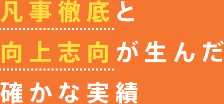 凡事徹底と向上志向が生んだ確かな実績